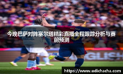 今晚巴萨对阵塞尔塔精彩直播全程跟踪分析与赛前预测