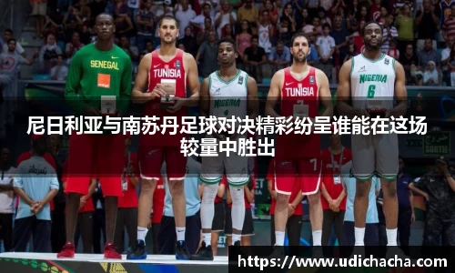 尼日利亚与南苏丹足球对决精彩纷呈谁能在这场较量中胜出