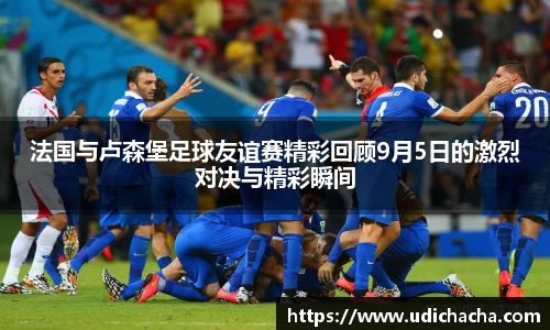 法国与卢森堡足球友谊赛精彩回顾9月5日的激烈对决与精彩瞬间